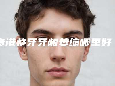 贵港整牙牙龈萎缩哪里好价格又实惠