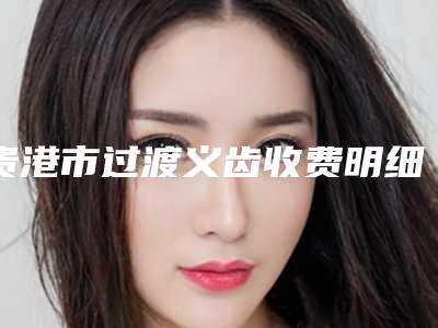 贵港市过渡义齿收费明细2025全面公开-贵港市过渡义齿价格