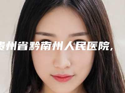 贵州省黔南州人民医院,贵州易初美医疗美容门诊部人气医生PK