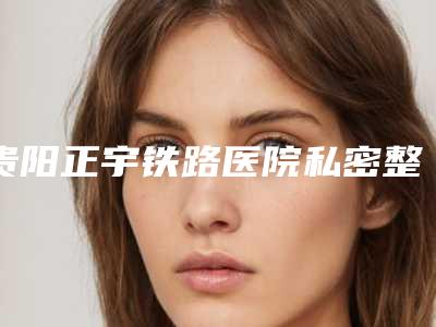 贵阳正宇铁路医院私密整形中心,贵阳焕美丽质医疗美容诊所口碑_实力充分PK