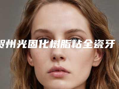 贺州光固化树脂粘全瓷牙容易出现副作用吗