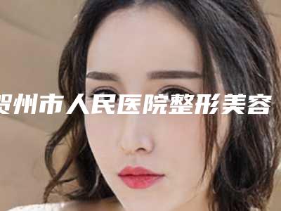 贺州市人民医院整形美容价格表在线免费公布附自体指肪丰胸案例