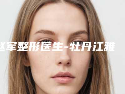 赵军整形医生-牡丹江雅施医疗美容赵军医师实力口碑过硬