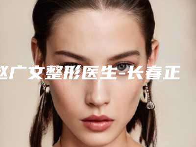 赵广文整形医生-长春正韩医疗美容门诊部赵广文医师私立医美口碑擅长不同