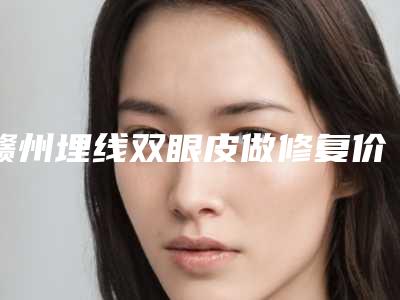 赣州埋线双眼皮做修复价格因素是什么