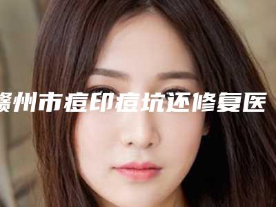 赣州市痘印痘坑还修复医生上榜名单top10哪个便宜又好-赣州市谢林海主任医师整形医生实力技术更新中