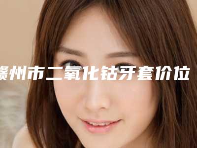 赣州市二氧化钴牙套价位表超火出炉-赣州市二氧化钴牙套价格