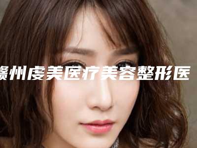赣州虔美医疗美容整形医院,赣州青禾医疗美容诊所哪家便宜又好