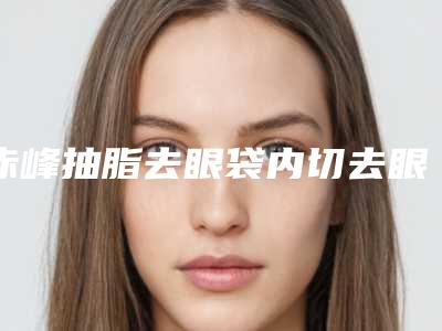 赤峰抽脂去眼袋内切去眼袋的价格和哪些情况有关系