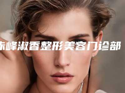 赤峰淑香整形美容门诊部价格(价目)表官网-擅长项目下颌体部截骨术等