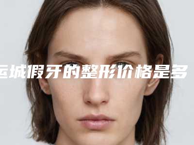 运城假牙的整形价格是多少钱呢