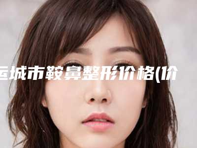 运城市鞍鼻整形价格(价目)表项目曝光-山西运城市中心医院整形外科价格高么