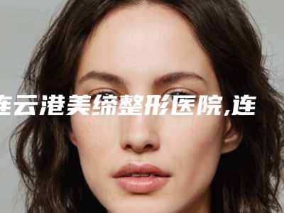 连云港美缔整形医院,连云港孟美荣医疗美容诊所哪家好一目了然
