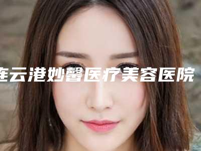 连云港妙馨医疗美容医院,连云港解永学医疗美容从技术、口碑对比实力