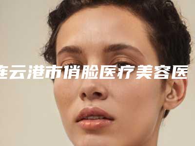 连云港市俏脸医疗美容医院与连云港徐杨医疗美容机构(连云港整形美容中心)口碑、实力充分PK