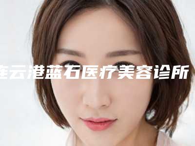 连云港蓝石医疗美容诊所下颚角切除手术费用一般贵不贵