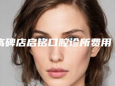 高碑店启铭口腔诊所费用表明细2025官方一览-附烂大牙案例