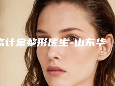 高计堂整形医生-山东华颜医疗美容门诊部高计堂医生比较看好