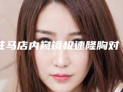驻马店内窥镜极速隆胸对身体有伤害没