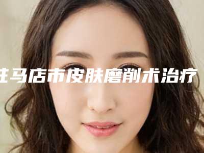 驻马店市皮肤磨削术治疗痤疮瘢痕价格(费用)清单2025-驻马店市皮肤磨削术治疗痤疮瘢痕均价为1493元
