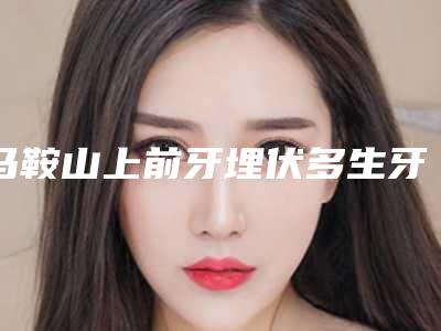 马鞍山上前牙埋伏多生牙拔除有哪些人群