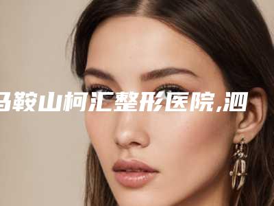 马鞍山柯汇整形医院,泗县欧雅医疗美容门诊部实力大PK