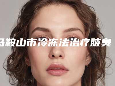 马鞍山市冷冻法治疗腋臭医院排行前十强机构榜单汇总-马鞍山市花山区苗邦美容护肤中心家家技术强
