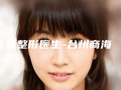 齐泰整形医生-台州商海南街医疗美容诊所齐泰医师千万别错过