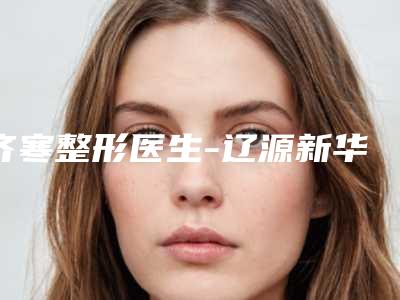 齐寒整形医生-辽源新华医疗美容院齐寒医师极具影响力