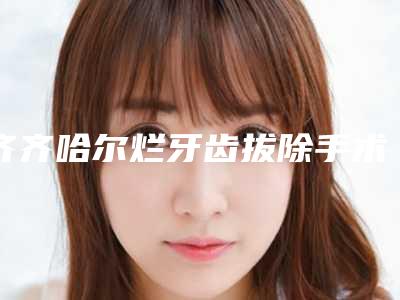 齐齐哈尔烂牙齿拔除手术的费用影响因素是什么