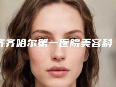 齐齐哈尔第一医院美容科与齐齐哈尔浚豪医疗美容口碑技术对比出炉
