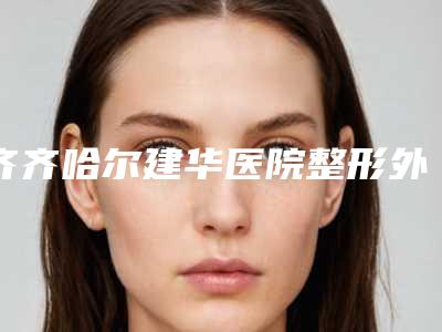 齐齐哈尔建华医院整形外科行不行-推荐郝守国医生,王恩峰医生,李云峰医生