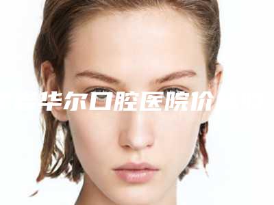 龙岩华尔口腔医院价格收费表2025升级啦-附牙龈萎缩手术案例