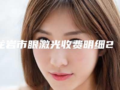 龙岩市眼激光收费明细2025正式公开(眼激光均价为:5749元)