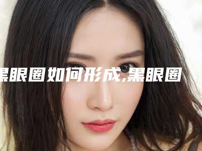 黑眼圈如何形成,黑眼圈怎样造成的