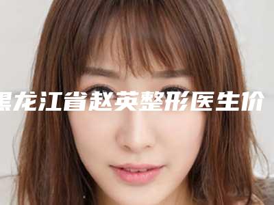 黑龙江省赵英整形医生价格(收费标准)2025硬核上线