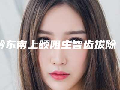 黔东南上颌阻生智齿拔除手术治疗费用是多少