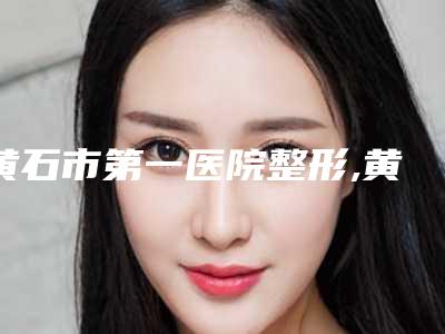 黄石市第一医院整形,黄石市丽森医疗美容门诊部哪家更厉害