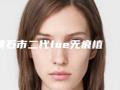 黄石市二代fue无痕植发技术整形医院-黄石神剪医疗美容优劣势详解