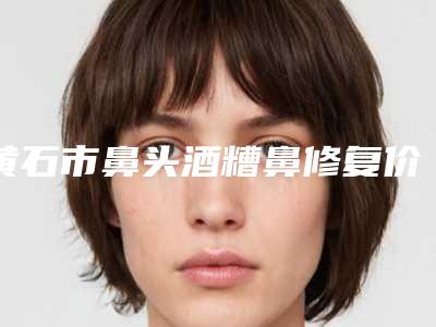 黄石市鼻头酒糟鼻修复价位表全新版出炉(鼻头酒糟鼻修复均价为:4443元)