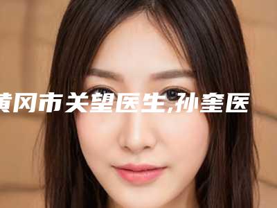 黄冈市关望医生,孙奎医生2025排名实力PK