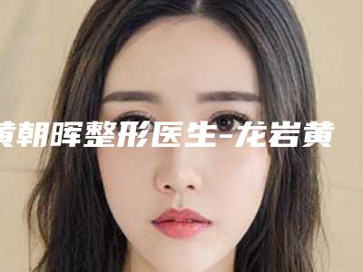 黄朝晖整形医生-龙岩黄朝晖整形外科诊所黄朝晖医生冷冻溶脂对腹部高人气医生