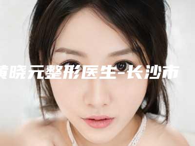 黄晓元整形医生-长沙市黄晓元医生国产隐适美实力不容小觑