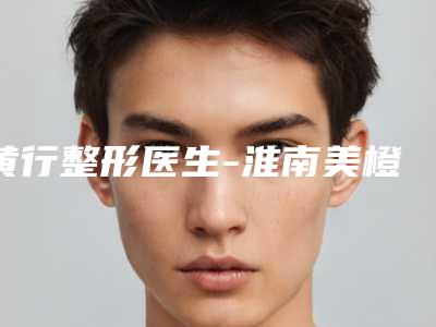 黄行整形医生-淮南美橙医疗整形美容黄行医师手术效果好