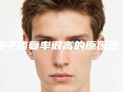 鼻子修复率很高的原因是(鼻子修复率很高的原因是什么)