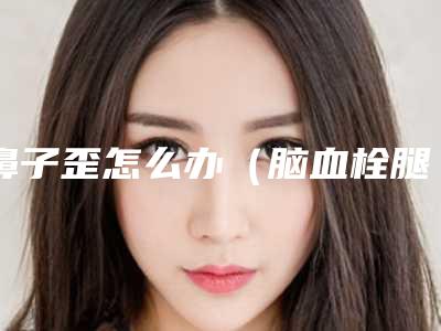 鼻子歪怎么办(脑血栓腿不好使嘴歪鼻子歪怎么办)