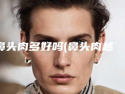 鼻头肉多好吗(鼻头肉越来越多)