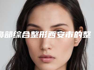 鼻部综合整形西安市的整形医院(西安张小熊美容诊所再入围)