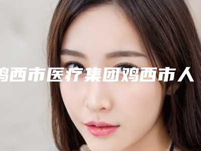 鸡西市医疗集团鸡西市人民医院专业川字纹医生哪个便宜又好