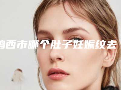 鸡西市哪个肚子妊娠纹去除医院好(鸡西李厚民医疗美容诊所注重正规和技术)